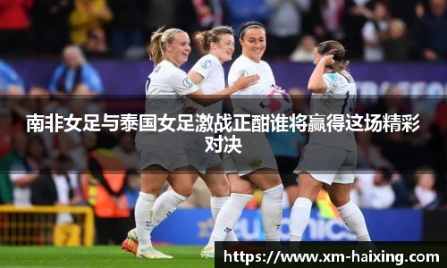 南非女足与泰国女足激战正酣谁将赢得这场精彩对决