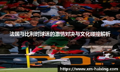 法国与比利时球迷的激情对决与文化碰撞解析